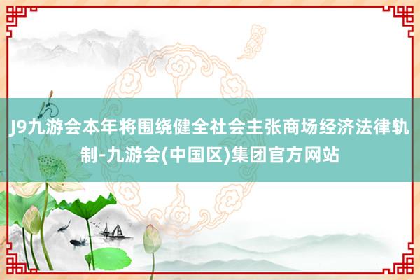 J9九游会本年将围绕健全社会主张商场经济法律轨制-九游会(中国区)集团官方网站