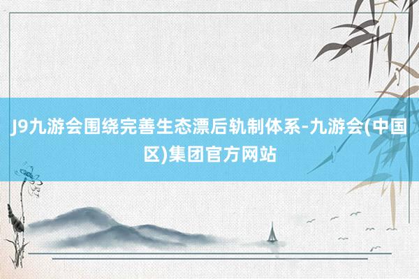 J9九游会围绕完善生态漂后轨制体系-九游会(中国区)集团官方网站