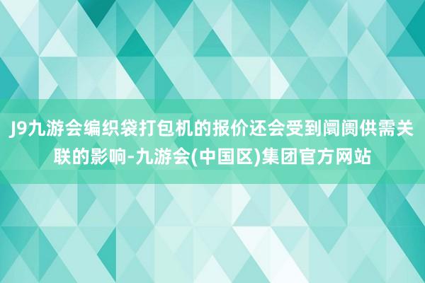J9九游会编织袋打包机的报价还会受到阛阓供需关联的影响-九游会(中国区)集团官方网站