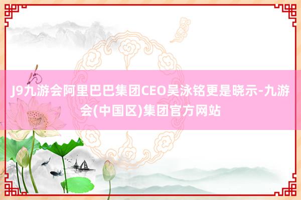 J9九游会阿里巴巴集团CEO吴泳铭更是晓示-九游会(中国区)集团官方网站