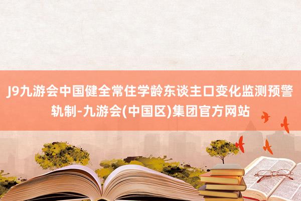 J9九游会中国健全常住学龄东谈主口变化监测预警轨制-九游会(中国区)集团官方网站