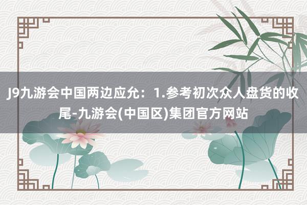 J9九游会中国两边应允：1.参考初次众人盘货的收尾-九游会(中国区)集团官方网站