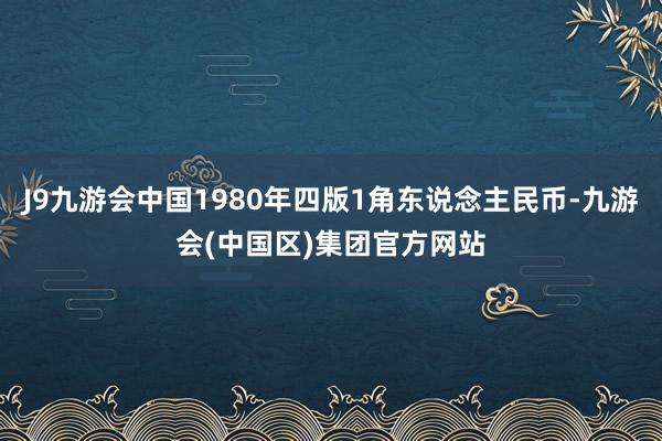 J9九游会中国1980年四版1角东说念主民币-九游会(中国区)集团官方网站