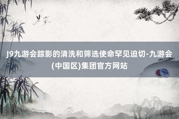 J9九游会踪影的清洗和筛选使命罕见迫切-九游会(中国区)集团官方网站