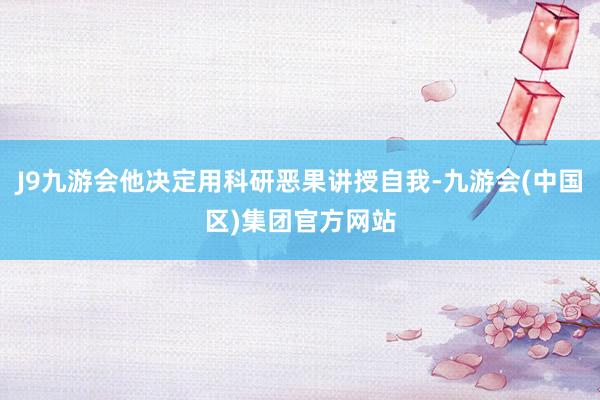 J9九游会他决定用科研恶果讲授自我-九游会(中国区)集团官方网站