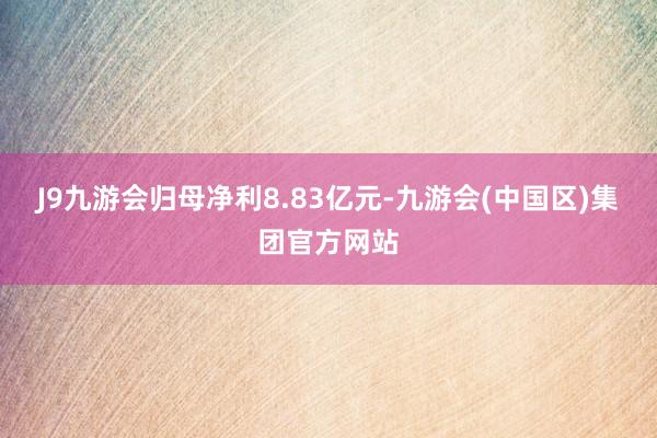J9九游会归母净利8.83亿元-九游会(中国区)集团官方网站