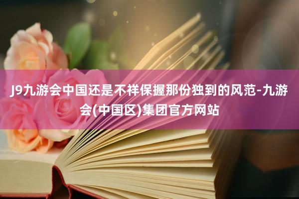 J9九游会中国还是不祥保握那份独到的风范-九游会(中国区)集团官方网站