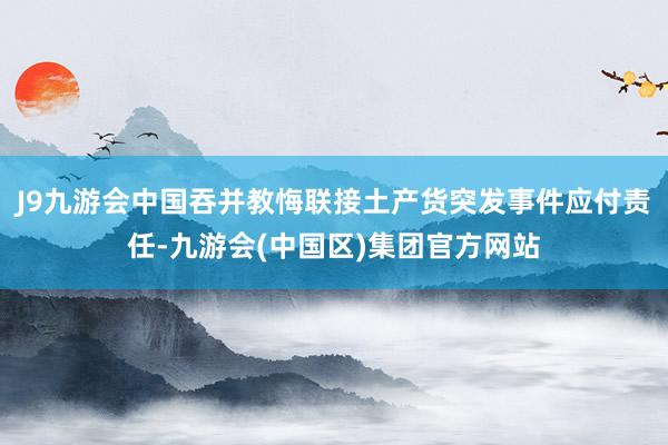 J9九游会中国吞并教悔联接土产货突发事件应付责任-九游会(中国区)集团官方网站