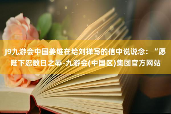 J9九游会中国姜维在给刘禅写的信中说说念：“愿陛下忍数日之辱-九游会(中国区)集团官方网站