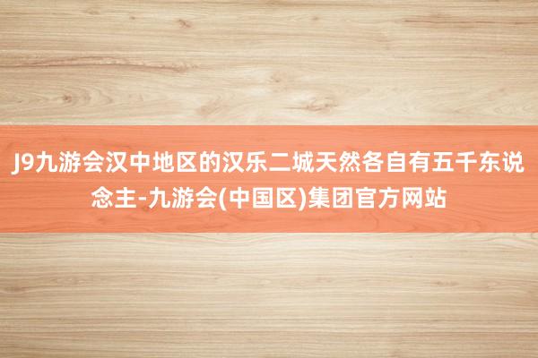 J9九游会汉中地区的汉乐二城天然各自有五千东说念主-九游会(中国区)集团官方网站