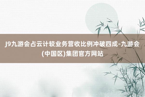 J9九游会占云计较业务营收比例冲破四成-九游会(中国区)集团官方网站