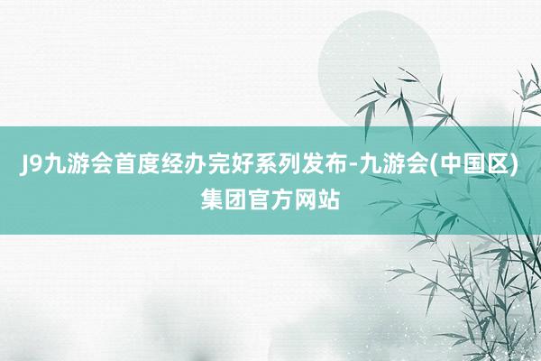 J9九游会首度经办完好系列发布-九游会(中国区)集团官方网站
