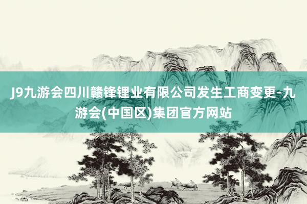 J9九游会四川赣锋锂业有限公司发生工商变更-九游会(中国区)集团官方网站