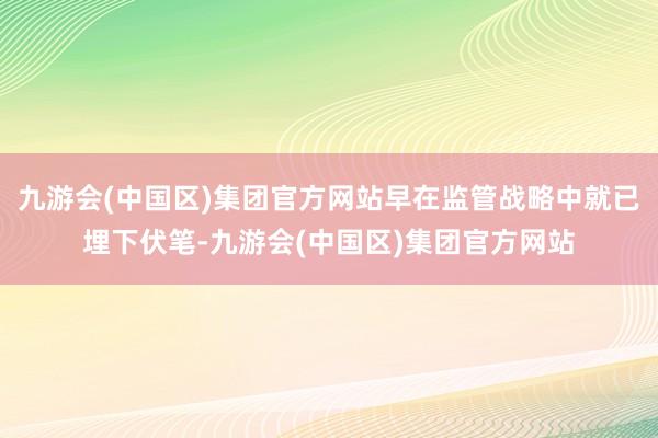 九游会(中国区)集团官方网站早在监管战略中就已埋下伏笔-九游会(中国区)集团官方网站