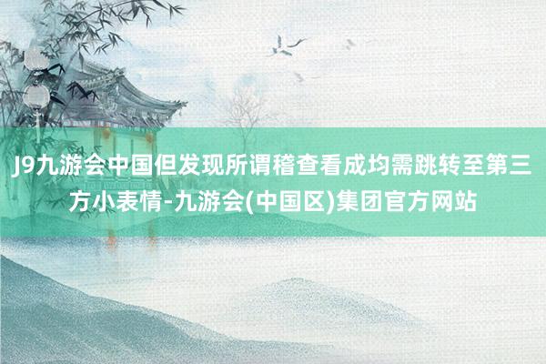 J9九游会中国但发现所谓稽查看成均需跳转至第三方小表情-九游会(中国区)集团官方网站