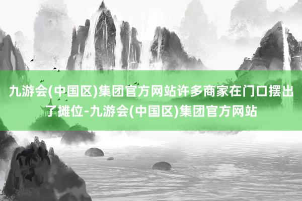 九游会(中国区)集团官方网站许多商家在门口摆出了摊位-九游会(中国区)集团官方网站