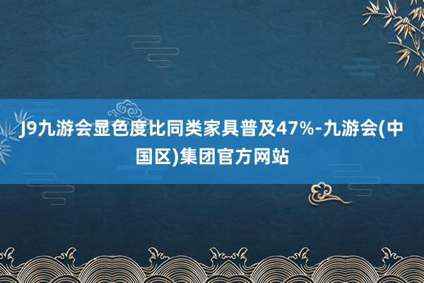 J9九游会显色度比同类家具普及47%-九游会(中国区)集团官方网站