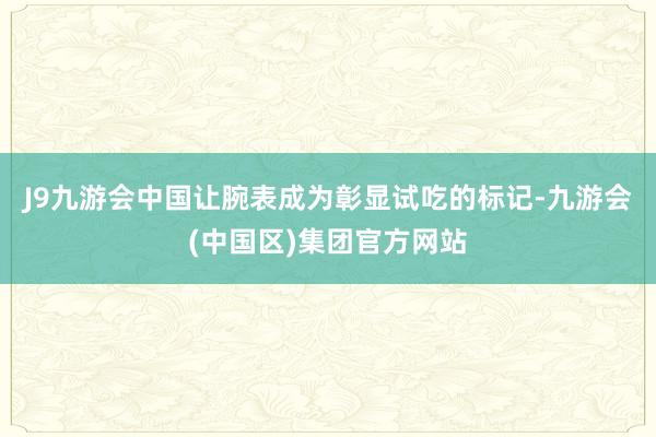 J9九游会中国让腕表成为彰显试吃的标记-九游会(中国区)集团官方网站