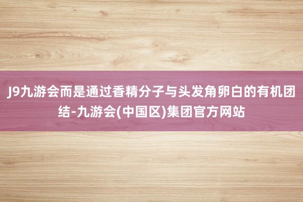J9九游会而是通过香精分子与头发角卵白的有机团结-九游会(中国区)集团官方网站