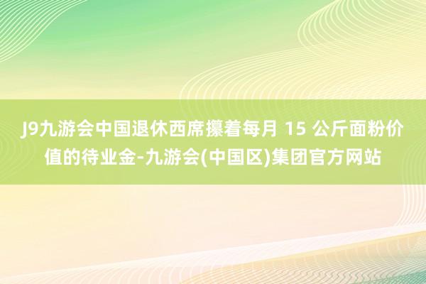 J9九游会中国退休西席攥着每月 15 公斤面粉价值的待业金-九游会(中国区)集团官方网站