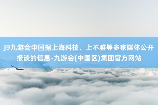 J9九游会中国据上海科技、上不雅等多家媒体公开报谈的信息-九游会(中国区)集团官方网站