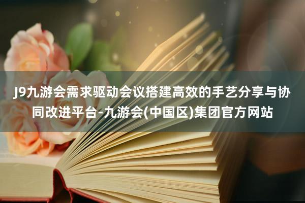 J9九游会需求驱动　　会议搭建高效的手艺分享与协同改进平台-九游会(中国区)集团官方网站