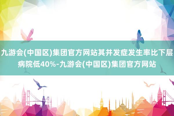 九游会(中国区)集团官方网站其并发症发生率比下层病院低40%-九游会(中国区)集团官方网站