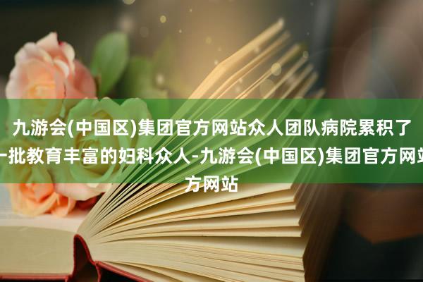 九游会(中国区)集团官方网站众人团队病院累积了一批教育丰富的妇科众人-九游会(中国区)集团官方网站