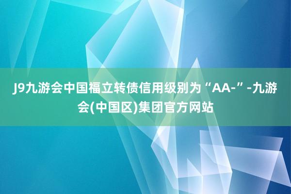J9九游会中国福立转债信用级别为“AA-”-九游会(中国区)集团官方网站