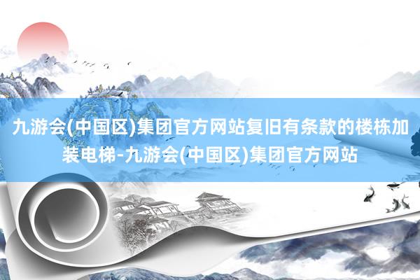 九游会(中国区)集团官方网站复旧有条款的楼栋加装电梯-九游会(中国区)集团官方网站