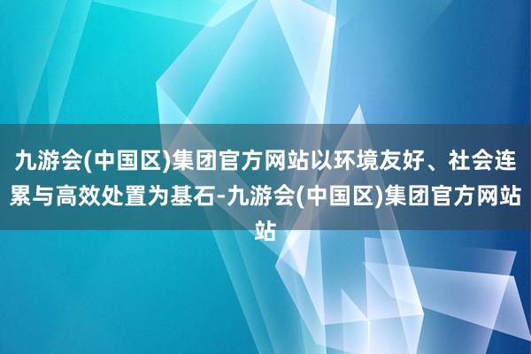 九游会(中国区)集团官方网站以环境友好、社会连累与高效处置为基石-九游会(中国区)集团官方网站