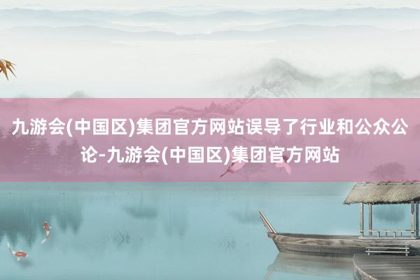 九游会(中国区)集团官方网站误导了行业和公众公论-九游会(中国区)集团官方网站