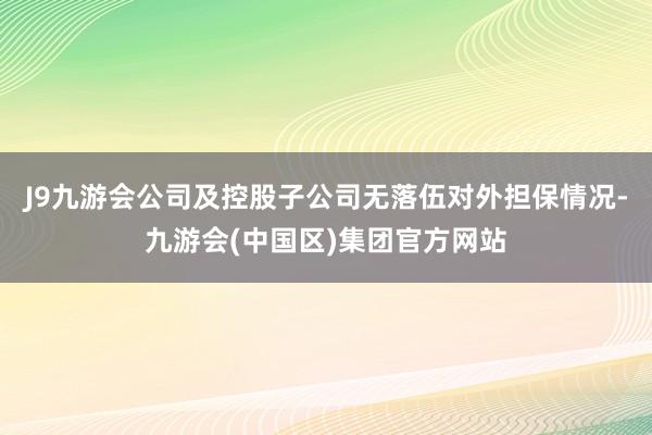 J9九游会公司及控股子公司无落伍对外担保情况-九游会(中国区)集团官方网站
