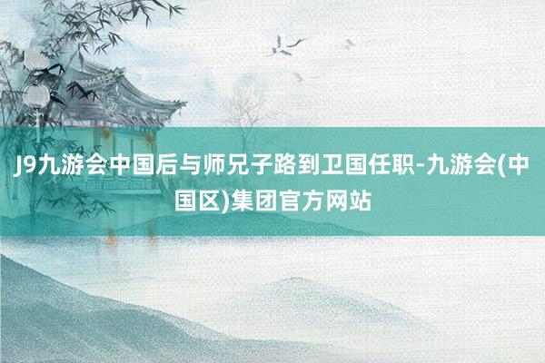 J9九游会中国后与师兄子路到卫国任职-九游会(中国区)集团官方网站