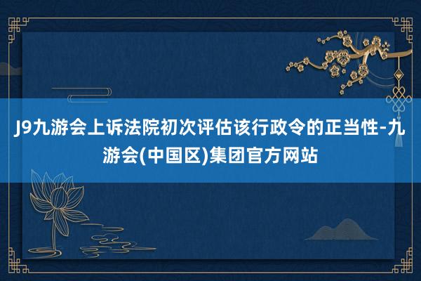 J9九游会上诉法院初次评估该行政令的正当性-九游会(中国区)集团官方网站