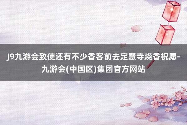 J9九游会致使还有不少香客前去定慧寺烧香祝愿-九游会(中国区)集团官方网站