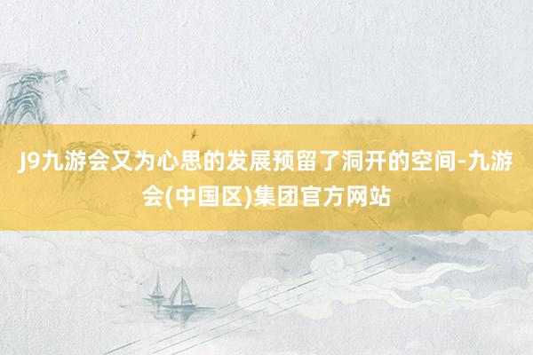 J9九游会又为心思的发展预留了洞开的空间-九游会(中国区)集团官方网站