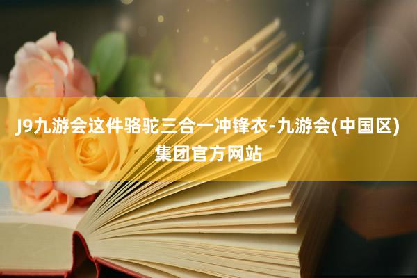 J9九游会这件骆驼三合一冲锋衣-九游会(中国区)集团官方网站