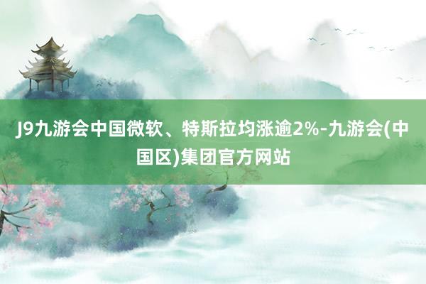 J9九游会中国微软、特斯拉均涨逾2%-九游会(中国区)集团官方网站