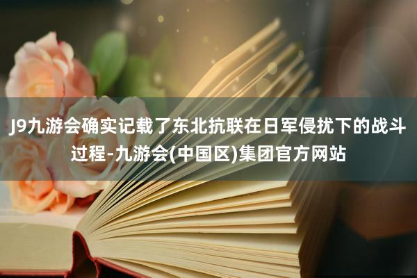 J9九游会确实记载了东北抗联在日军侵扰下的战斗过程-九游会(中国区)集团官方网站