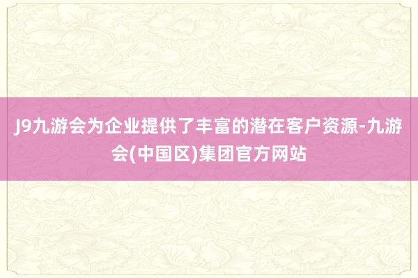 J9九游会为企业提供了丰富的潜在客户资源-九游会(中国区)集团官方网站