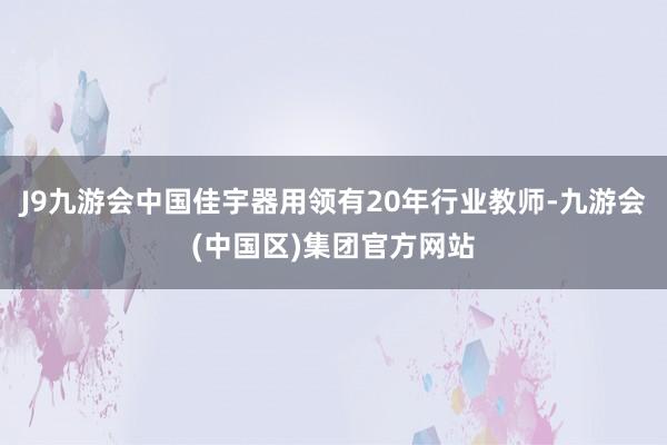 J9九游会中国佳宇器用领有20年行业教师-九游会(中国区)集团官方网站