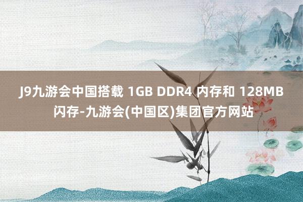 J9九游会中国搭载 1GB DDR4 内存和 128MB 闪存-九游会(中国区)集团官方网站