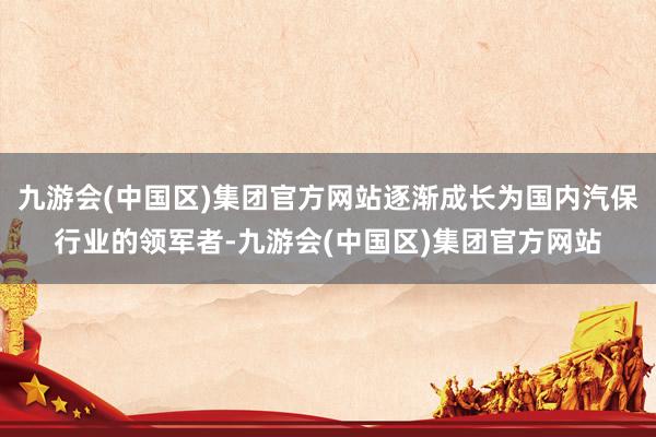 九游会(中国区)集团官方网站逐渐成长为国内汽保行业的领军者-九游会(中国区)集团官方网站