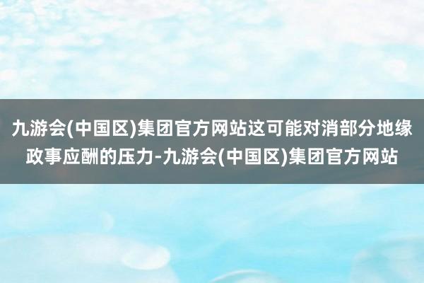九游会(中国区)集团官方网站这可能对消部分地缘政事应酬的压力-九游会(中国区)集团官方网站