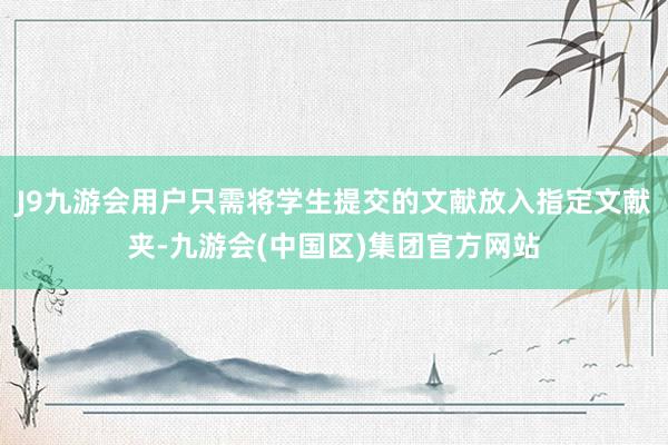 J9九游会用户只需将学生提交的文献放入指定文献夹-九游会(中国区)集团官方网站