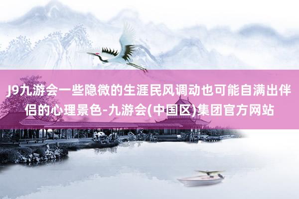 J9九游会一些隐微的生涯民风调动也可能自满出伴侣的心理景色-九游会(中国区)集团官方网站