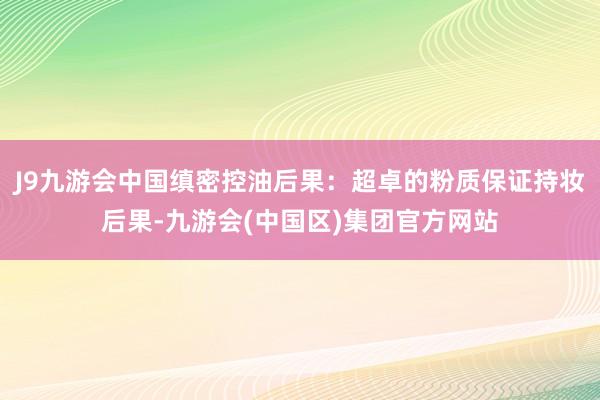 J9九游会中国缜密控油后果：超卓的粉质保证持妆后果-九游会(中国区)集团官方网站