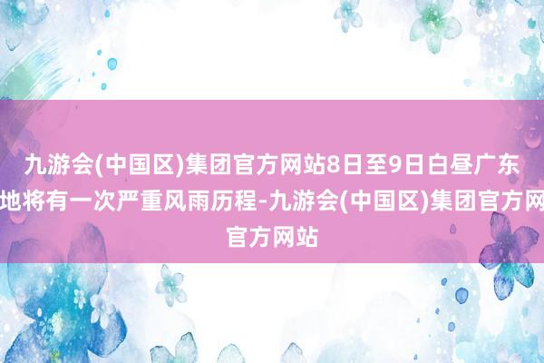 九游会(中国区)集团官方网站8日至9日白昼广东陆地将有一次严重风雨历程-九游会(中国区)集团官方网站