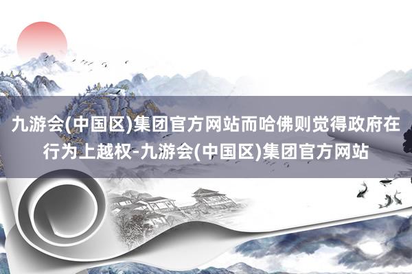 九游会(中国区)集团官方网站而哈佛则觉得政府在行为上越权-九游会(中国区)集团官方网站